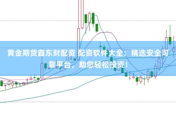 黄金期货鑫东财配资 配资软件大全：精选安全可靠平台，助您轻松投资！