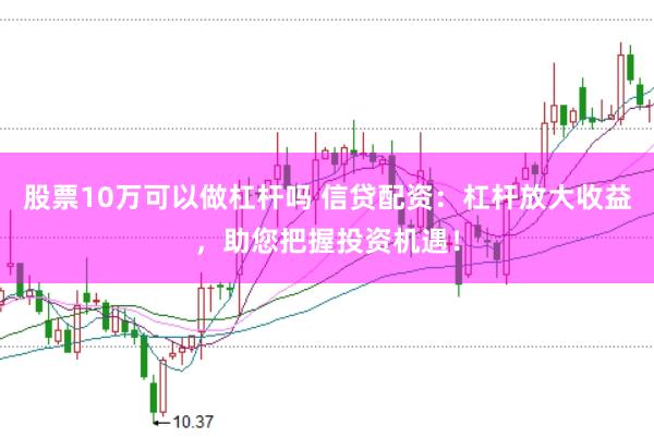 股票10万可以做杠杆吗 信贷配资：杠杆放大收益，助您把握投资机遇！