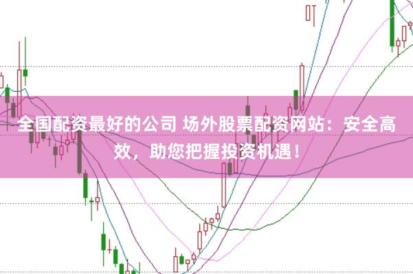 全国配资最好的公司 场外股票配资网站：安全高效，助您把握投资机遇！