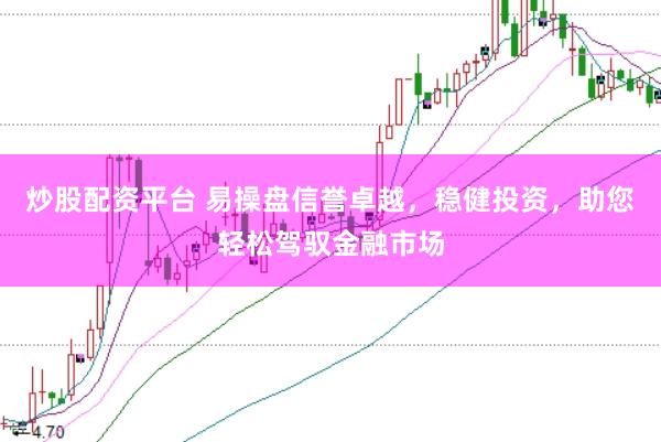 炒股配资平台 易操盘信誉卓越，稳健投资，助您轻松驾驭金融市场