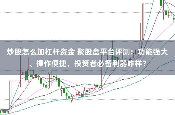 炒股怎么加杠杆资金 聚股盘平台评测：功能强大、操作便捷，投资者必备利器咋样？