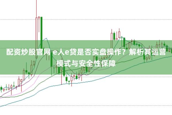 配资炒股官网 e人e贷是否实盘操作？解析其运营模式与安全性保障