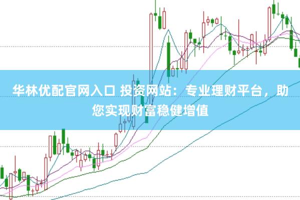 华林优配官网入口 投资网站：专业理财平台，助您实现财富稳健增值