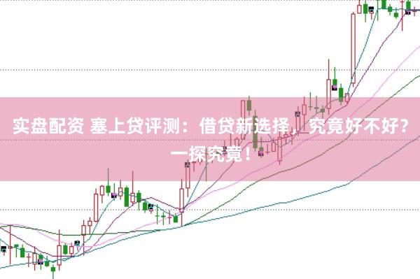 实盘配资 塞上贷评测：借贷新选择，究竟好不好？一探究竟！