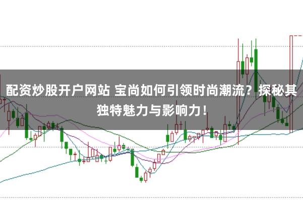 配资炒股开户网站 宝尚如何引领时尚潮流？探秘其独特魅力与影响力！