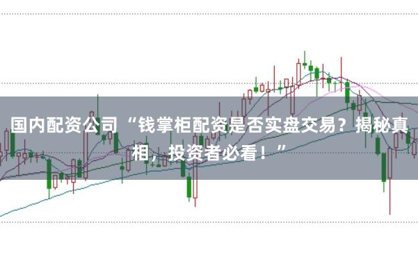 国内配资公司 “钱掌柜配资是否实盘交易？揭秘真相，投资者必看！”