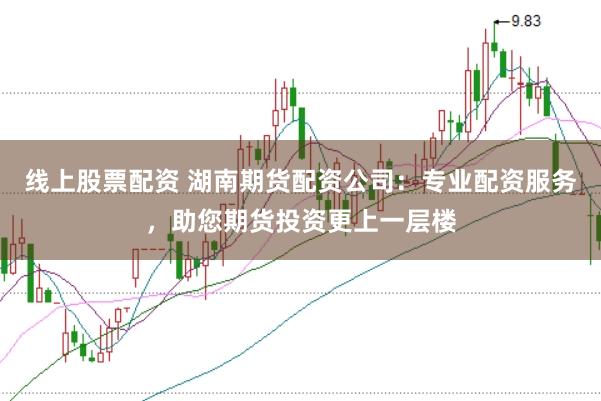 线上股票配资 湖南期货配资公司：专业配资服务，助您期货投资更上一层楼