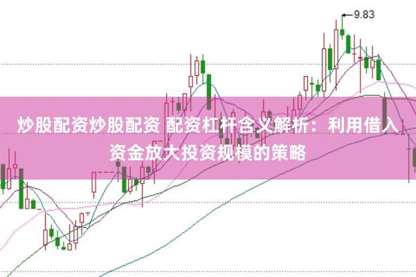 炒股配资炒股配资 配资杠杆含义解析：利用借入资金放大投资规模的策略