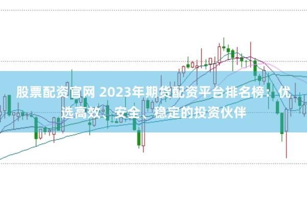 股票配资官网 2023年期货配资平台排名榜：优选高效、安全、稳定的投资伙伴