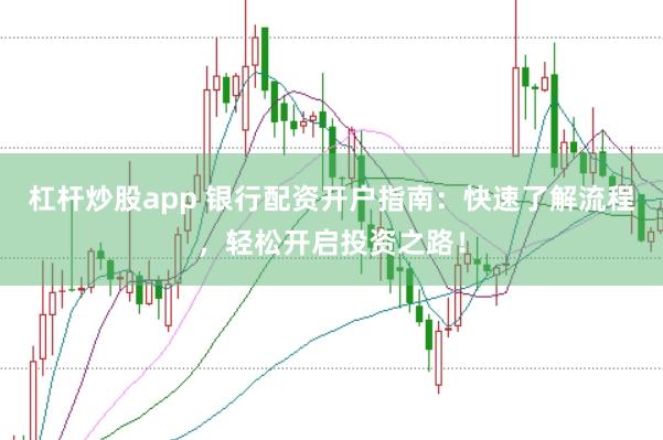 杠杆炒股app 银行配资开户指南：快速了解流程，轻松开启投资之路！