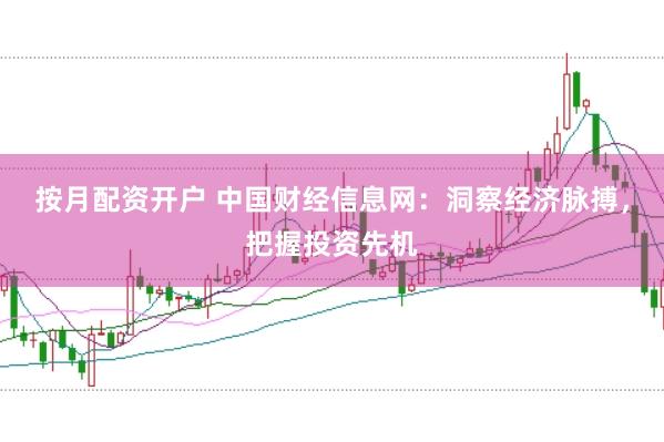 按月配资开户 中国财经信息网：洞察经济脉搏，把握投资先机