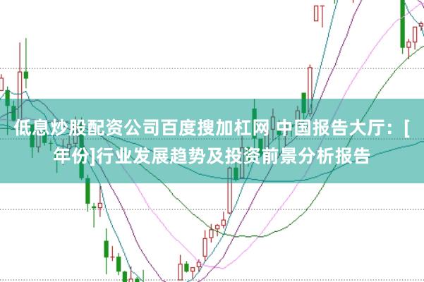 低息炒股配资公司百度搜加杠网 中国报告大厅：[年份]行业发展趋势及投资前景分析报告