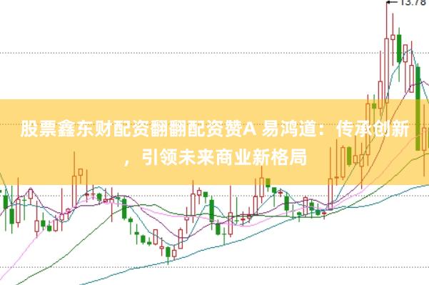 股票鑫东财配资翻翻配资赞A 易鸿道：传承创新，引领未来商业新格局