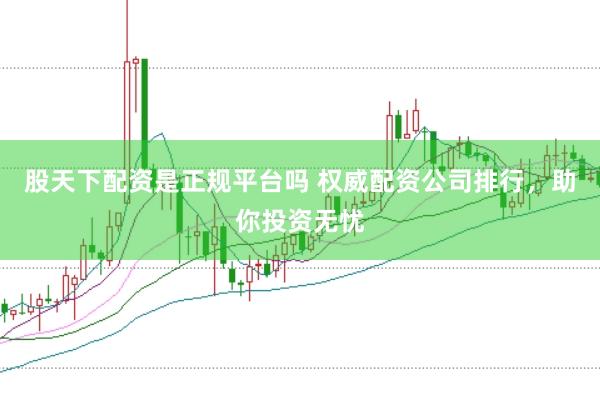 股天下配资是正规平台吗 权威配资公司排行，助你投资无忧