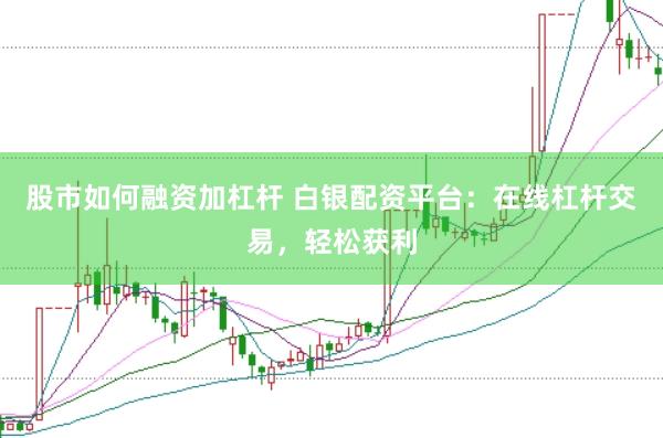 股市如何融资加杠杆 白银配资平台：在线杠杆交易，轻松获利