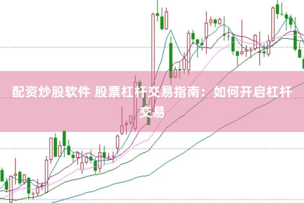 配资炒股软件 股票杠杆交易指南：如何开启杠杆交易
