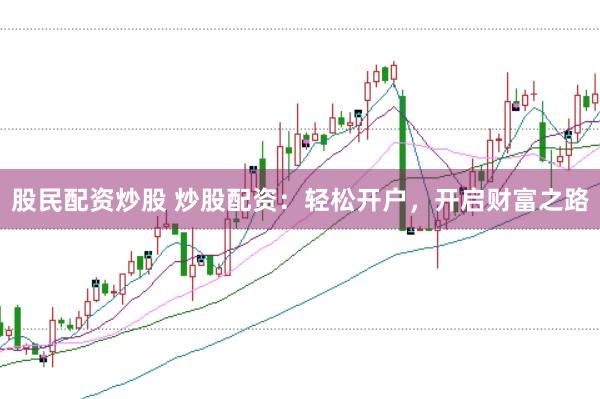 股民配资炒股 炒股配资：轻松开户，开启财富之路