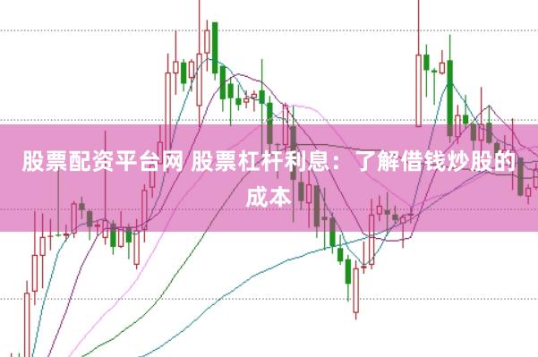 股票配资平台网 股票杠杆利息：了解借钱炒股的成本