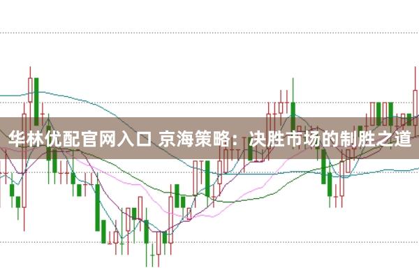 华林优配官网入口 京海策略：决胜市场的制胜之道