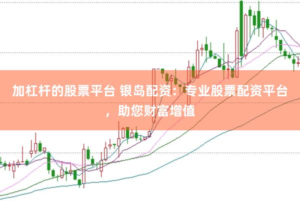 加杠杆的股票平台 银岛配资：专业股票配资平台，助您财富增值