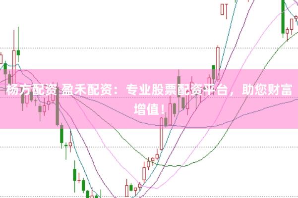 杨方配资 盈禾配资：专业股票配资平台，助您财富增值！
