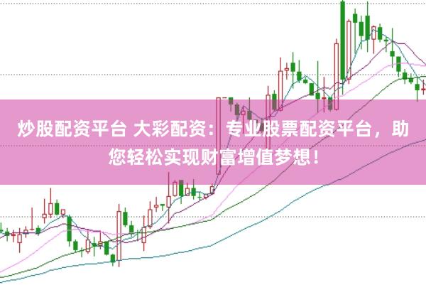炒股配资平台 大彩配资：专业股票配资平台，助您轻松实现财富增值梦想！