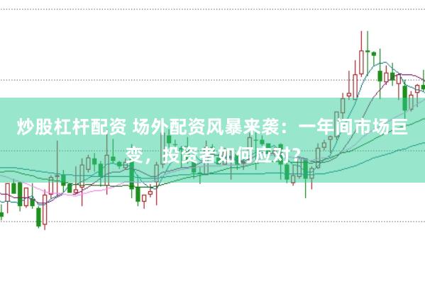 炒股杠杆配资 场外配资风暴来袭：一年间市场巨变，投资者如何应对？