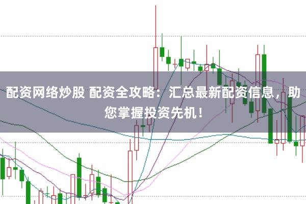 配资网络炒股 配资全攻略：汇总最新配资信息，助您掌握投资先机！