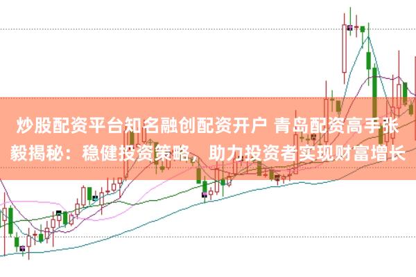 炒股配资平台知名融创配资开户 青岛配资高手张毅揭秘：稳健投资策略，助力投资者实现财富增长