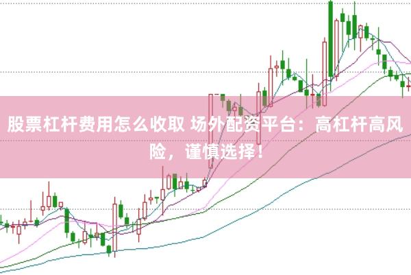 股票杠杆费用怎么收取 场外配资平台：高杠杆高风险，谨慎选择！