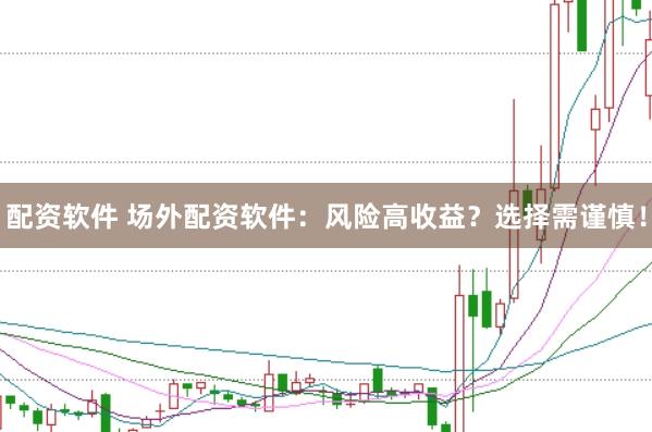 配资软件 场外配资软件：风险高收益？选择需谨慎！