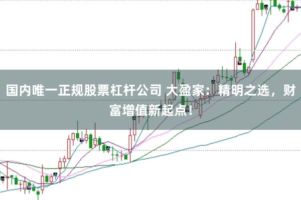 国内唯一正规股票杠杆公司 大盈家：精明之选，财富增值新起点！