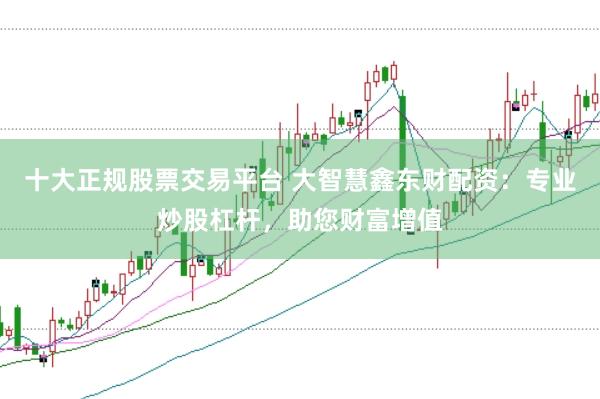 十大正规股票交易平台 大智慧鑫东财配资：专业炒股杠杆，助您财富增值