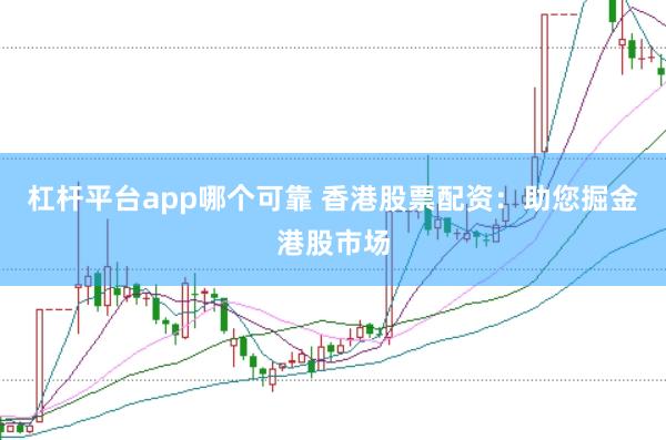 杠杆平台app哪个可靠 香港股票配资：助您掘金港股市场