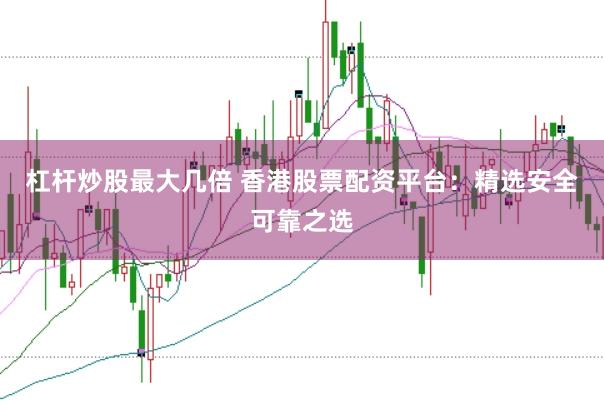 杠杆炒股最大几倍 香港股票配资平台：精选安全可靠之选