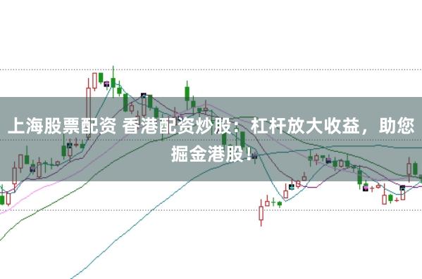 上海股票配资 香港配资炒股：杠杆放大收益，助您掘金港股！