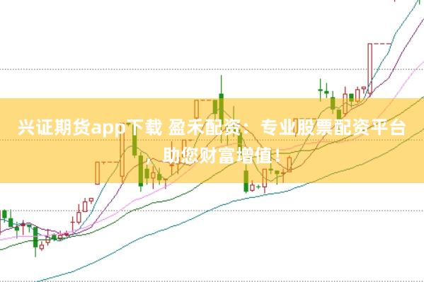 兴证期货app下载 盈禾配资：专业股票配资平台，助您财富增值！