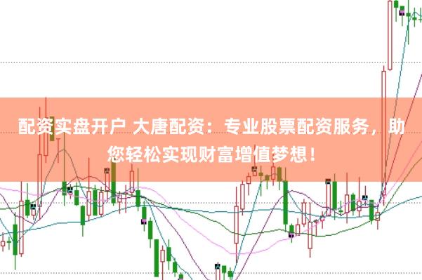 配资实盘开户 大唐配资：专业股票配资服务，助您轻松实现财富增值梦想！