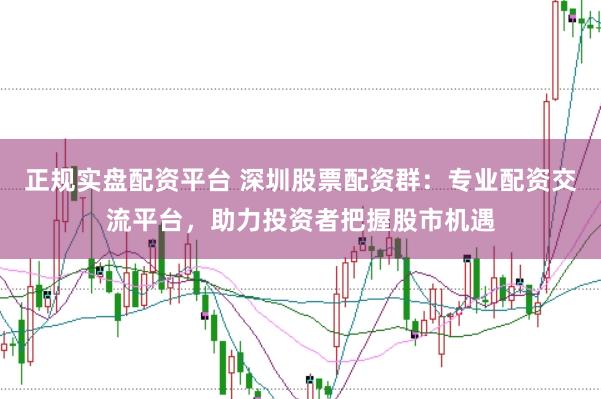 正规实盘配资平台 深圳股票配资群：专业配资交流平台，助力投资者把握股市机遇