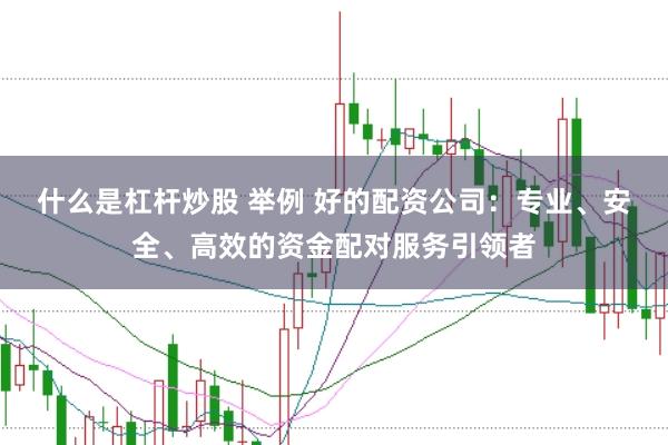 什么是杠杆炒股 举例 好的配资公司：专业、安全、高效的资金配对服务引领者