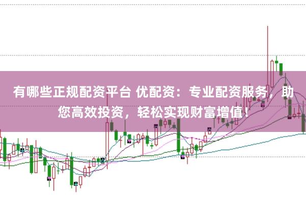有哪些正规配资平台 优配资：专业配资服务，助您高效投资，轻松实现财富增值！