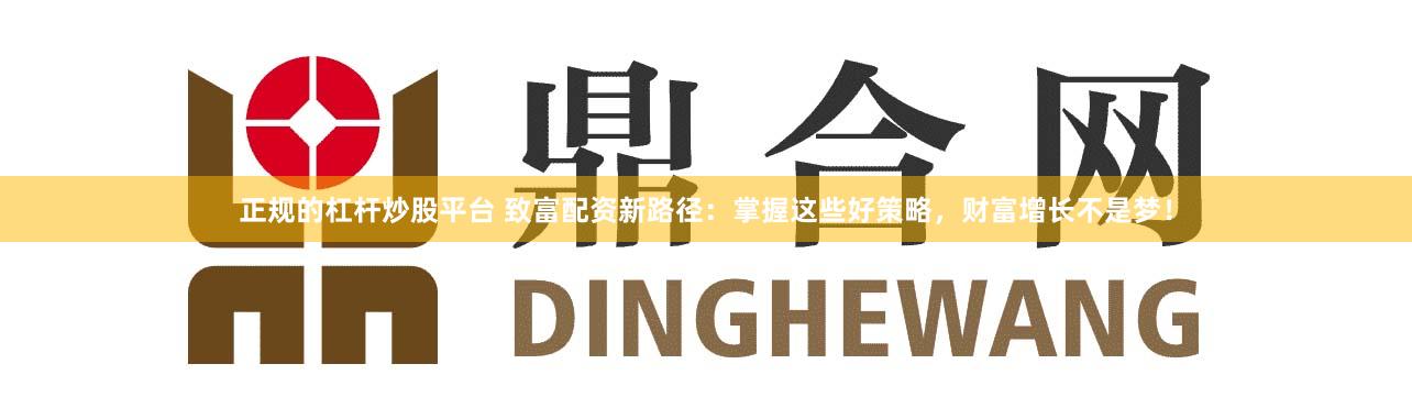 正规的杠杆炒股平台 致富配资新路径：掌握这些好策略，财富增长不是梦！