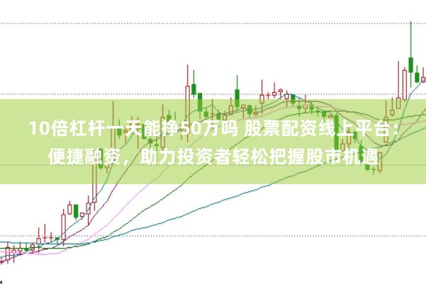 10倍杠杆一天能挣50万吗 股票配资线上平台：便捷融资，助力投资者轻松把握股市机遇