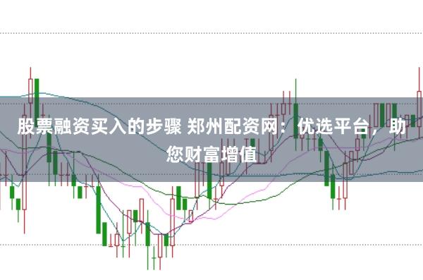 股票融资买入的步骤 郑州配资网：优选平台，助您财富增值