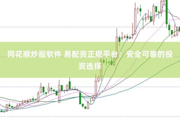 同花顺炒股软件 易配资正规平台：安全可靠的投资选择
