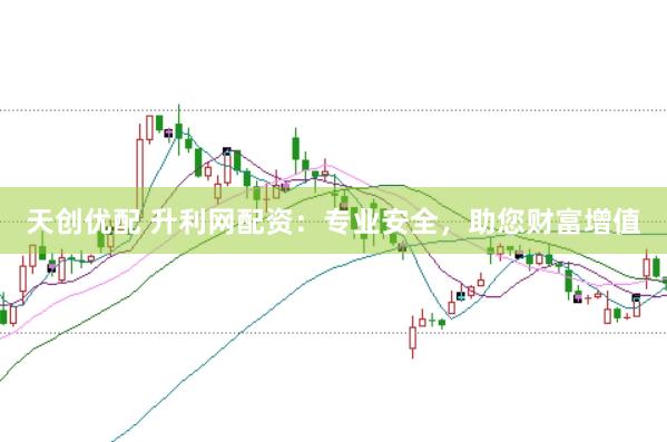 天创优配 升利网配资：专业安全，助您财富增值