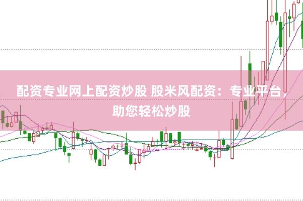 配资专业网上配资炒股 股米风配资：专业平台，助您轻松炒股