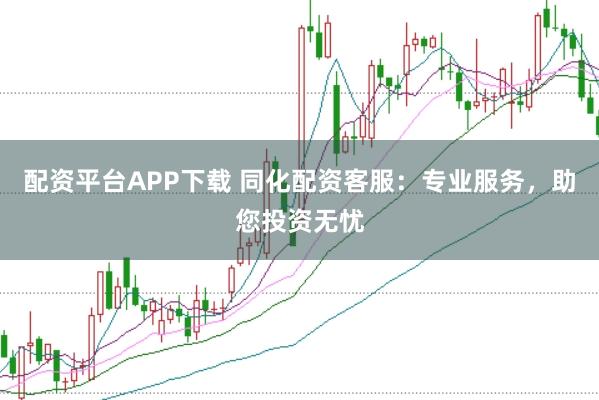 配资平台APP下载 同化配资客服：专业服务，助您投资无忧