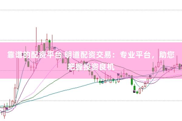 靠谱的配资平台 明道配资交易：专业平台，助您把握投资良机