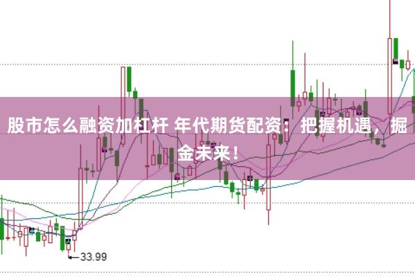 股市怎么融资加杠杆 年代期货配资：把握机遇，掘金未来！